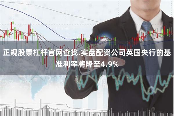 正规股票杠杆官网查找.实盘配资公司英国央行的基准利率将降至4.9%