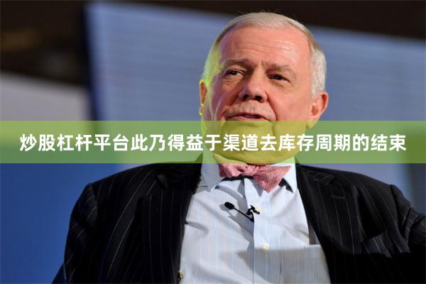 炒股杠杆平台此乃得益于渠道去库存周期的结束
