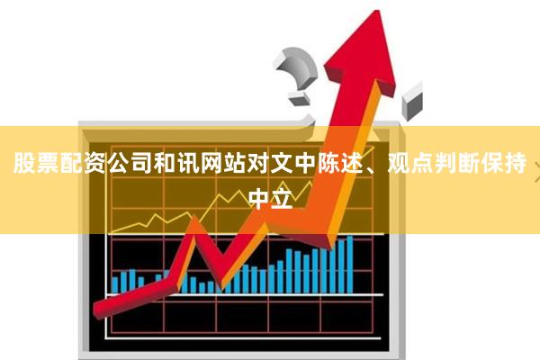股票配资公司和讯网站对文中陈述、观点判断保持中立