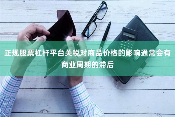 正规股票杠杆平台关税对商品价格的影响通常会有商业周期的滞后