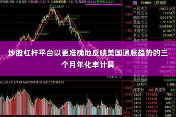 炒股杠杆平台　　以更准确地反映美国通胀趋势的三个月年化率计算