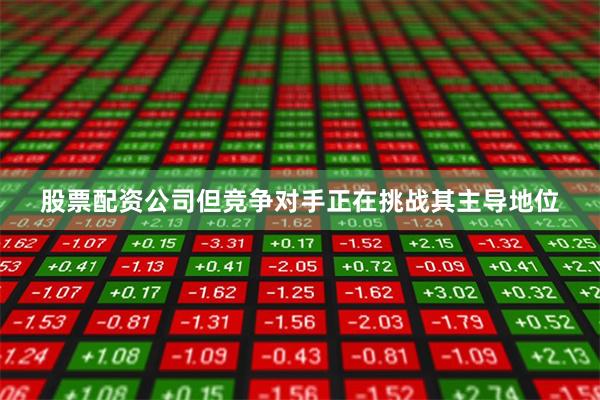 股票配资公司但竞争对手正在挑战其主导地位