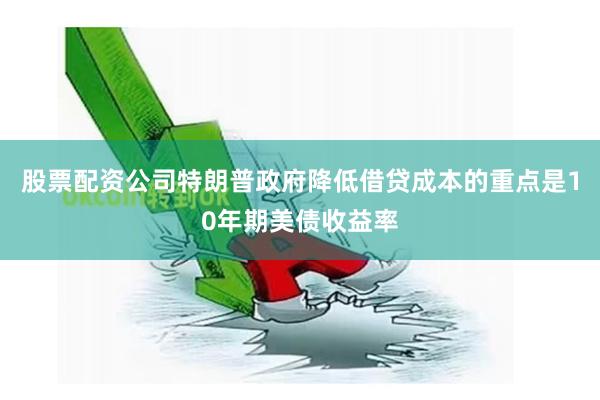 股票配资公司特朗普政府降低借贷成本的重点是10年期美债收益率