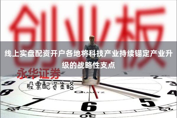 线上实盘配资开户各地将科技产业持续锚定产业升级的战略性支点