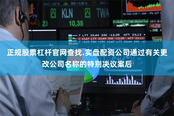 正规股票杠杆官网查找.实盘配资公司通过有关更改公司名称的特别决议案后