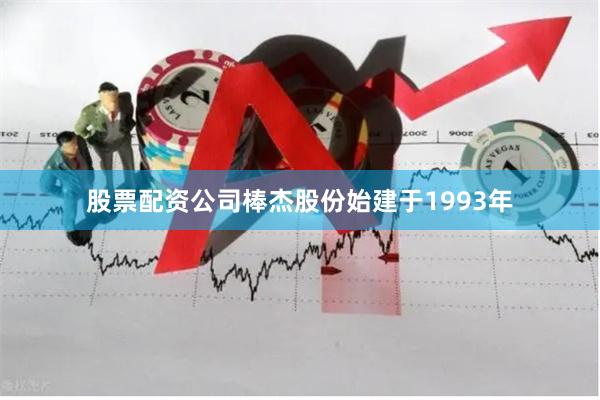 股票配资公司棒杰股份始建于1993年