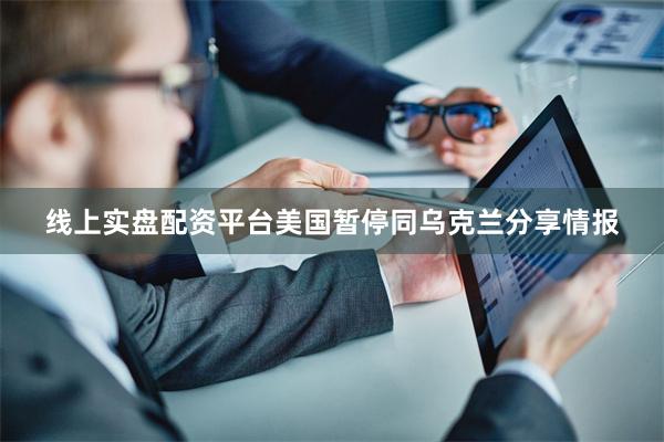 线上实盘配资平台美国暂停同乌克兰分享情报