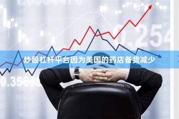 炒股杠杆平台因为美国的药店备货减少