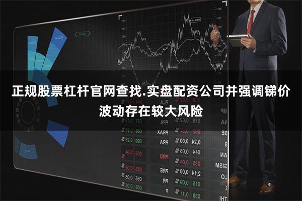 正规股票杠杆官网查找.实盘配资公司并强调锑价波动存在较大风险