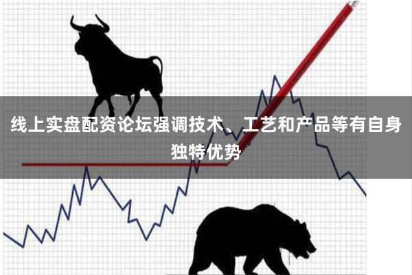 线上实盘配资论坛强调技术、工艺和产品等有自身独特优势