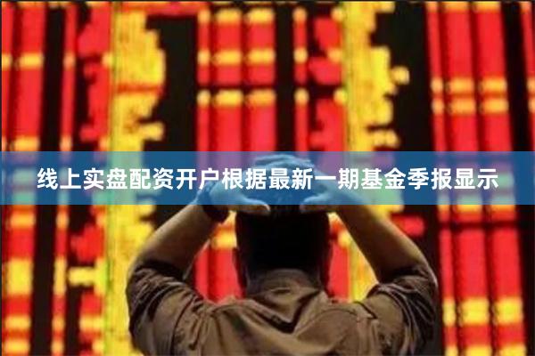 线上实盘配资开户根据最新一期基金季报显示