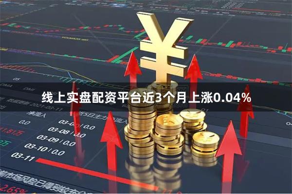 线上实盘配资平台近3个月上涨0.04%