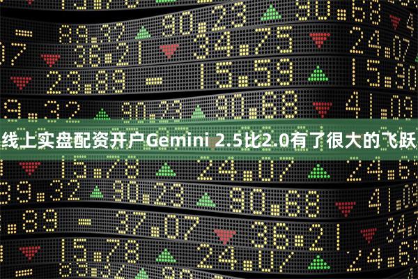 线上实盘配资开户Gemini 2.5比2.0有了很大的飞跃