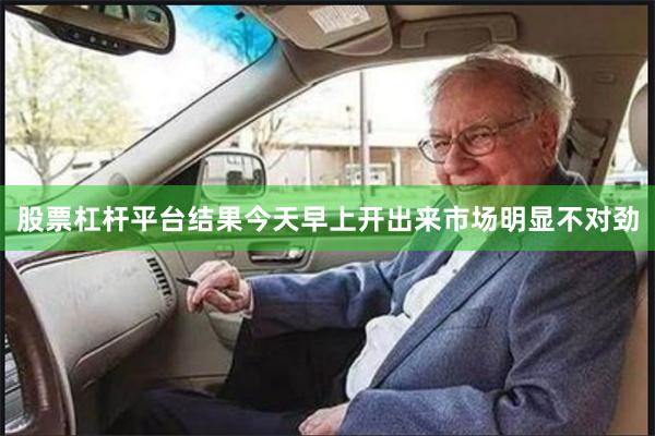 股票杠杆平台结果今天早上开出来市场明显不对劲