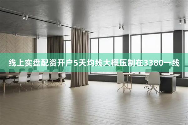 线上实盘配资开户5天均线大概压制在3380一线