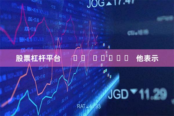股票杠杆平台      		  					  他表示