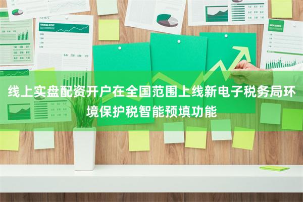 线上实盘配资开户在全国范围上线新电子税务局环境保护税智能预填功能
