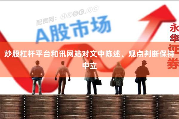 炒股杠杆平台和讯网站对文中陈述、观点判断保持中立