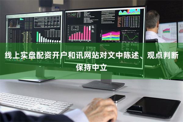线上实盘配资开户和讯网站对文中陈述、观点判断保持中立