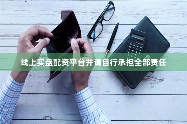 线上实盘配资平台并请自行承担全部责任