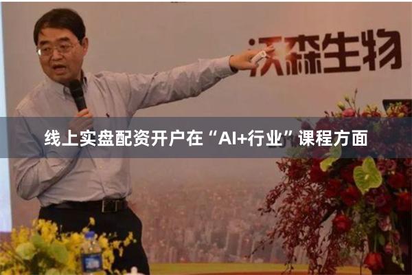 线上实盘配资开户在“AI+行业”课程方面
