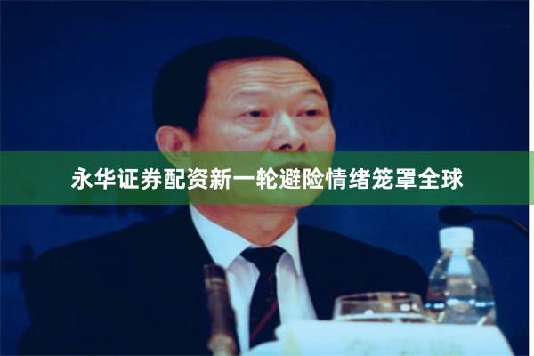 永华证券配资新一轮避险情绪笼罩全球
